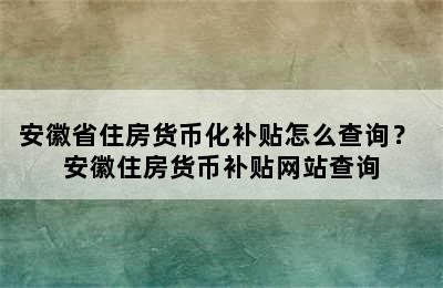 安徽省住房货币化补贴怎么查询？ 安徽住房货币补贴网站查询